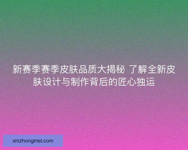 新赛季赛季皮肤品质大揭秘 了解全新皮肤设计与制作背后的匠心独运