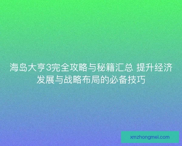 海岛大亨3完全攻略与秘籍汇总 提升经济发展与战略布局的必备技巧