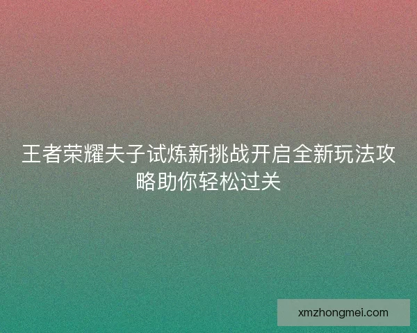 王者荣耀夫子试炼新挑战开启全新玩法攻略助你轻松过关