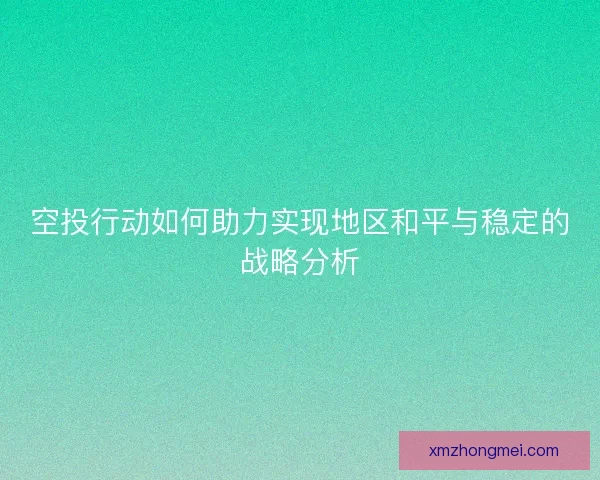 空投行动如何助力实现地区和平与稳定的战略分析