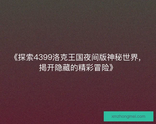 《探索4399洛克王国夜间版神秘世界，揭开隐藏的精彩冒险》