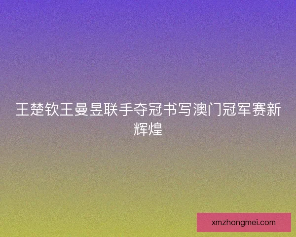 王楚钦王曼昱联手夺冠书写澳门冠军赛新辉煌