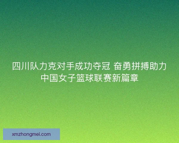 四川队力克对手成功夺冠 奋勇拼搏助力中国女子篮球联赛新篇章