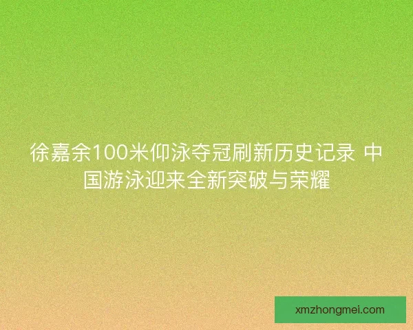 徐嘉余100米仰泳夺冠刷新历史记录 中国游泳迎来全新突破与荣耀