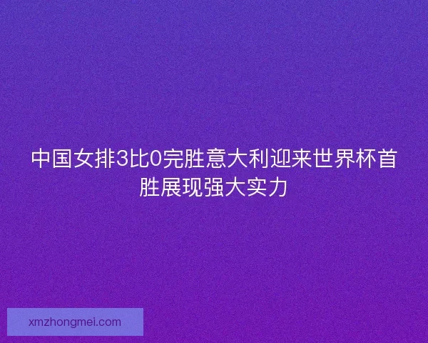 中国女排3比0完胜意大利迎来世界杯首胜展现强大实力