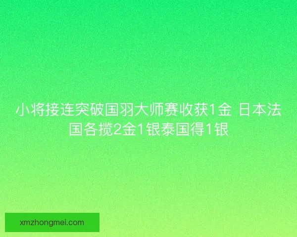 小将接连突破国羽大师赛收获1金 日本法国各揽2金1银泰国得1银
