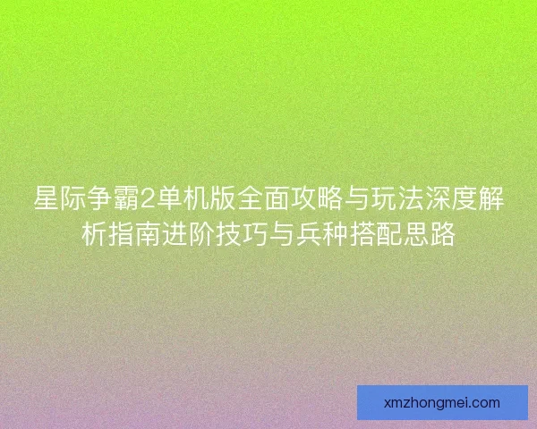 星际争霸2单机版全面攻略与玩法深度解析指南进阶技巧与兵种搭配思路