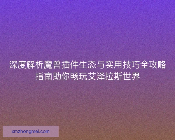 深度解析魔兽插件生态与实用技巧全攻略指南助你畅玩艾泽拉斯世界