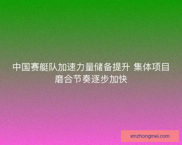中国赛艇队加速力量储备提升 集体项目磨合节奏逐步加快