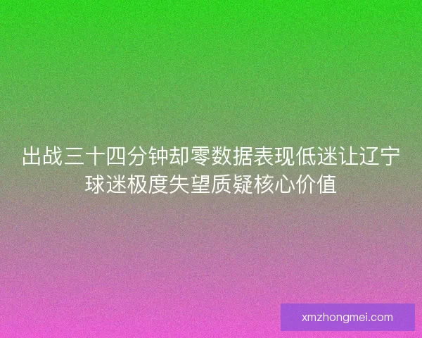 出战三十四分钟却零数据表现低迷让辽宁球迷极度失望质疑核心价值