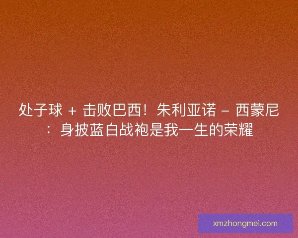 处子球 + 击败巴西！朱利亚诺 - 西蒙尼：身披蓝白战袍是我一生的荣耀